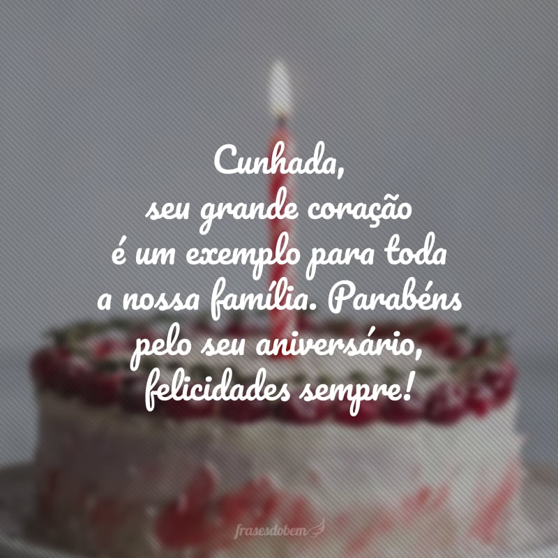 Cunhada, seu grande coração é um exemplo para toda a nossa família. Parabéns pelo seu aniversário, felicidades sempre!