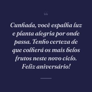 Cunhada, você espalha luz e planta alegria por onde passa. Tenho certeza de que colherá os mais belos frutos neste novo ciclo. Feliz aniversário!