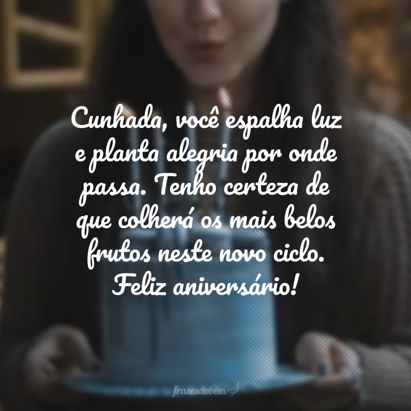 Cunhada, você espalha luz e planta alegria por onde passa. Tenho certeza de que colherá os mais belos frutos neste novo ciclo. Feliz aniversário!