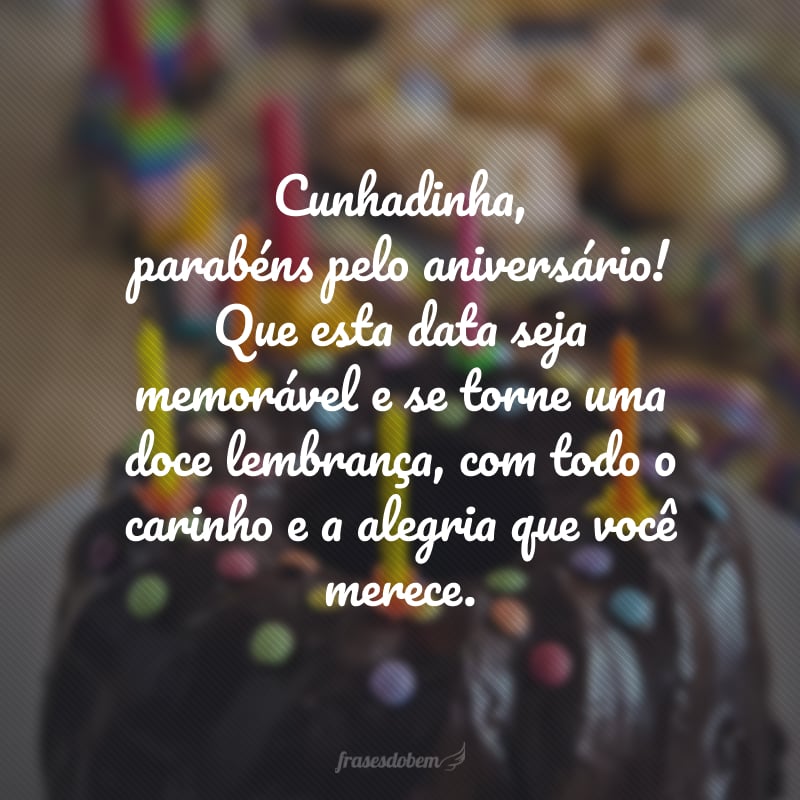 Cunhadinha, parabéns pelo aniversário! Que esta data seja memorável e se torne uma doce lembrança, com todo o carinho e a alegria que você merece.