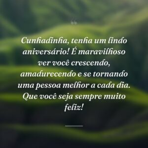 Cunhadinha, tenha um lindo aniversário! É maravilhoso ver você crescendo, amadurecendo e se tornando uma pessoa melhor a cada dia. Que você seja sempre muito feliz!