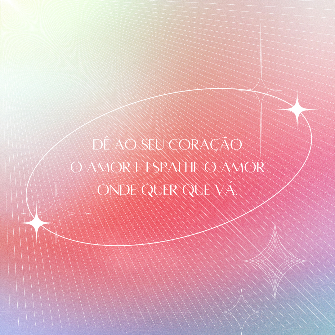 Dê ao seu coração o amor e espalhe o amor onde quer que vá.