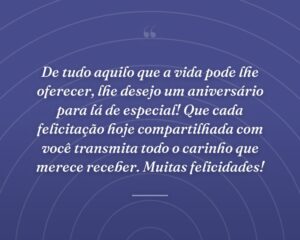 De tudo aquilo que a vida pode lhe oferecer, lhe desejo um aniversário para lá de especial! Que cada felicitação hoje compartilhada com você transmita todo o carinho que merece receber. Muitas felicidades!