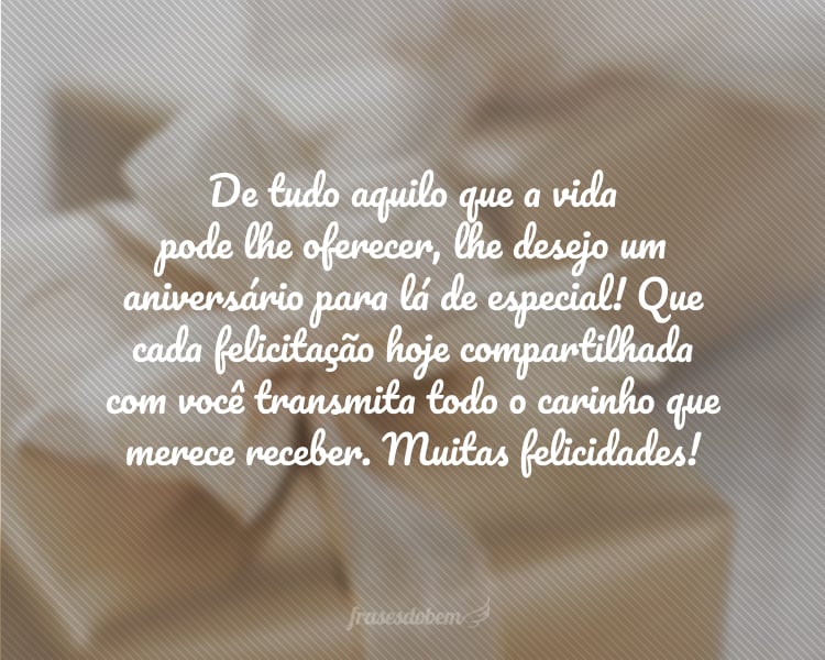 De tudo aquilo que a vida pode lhe oferecer, lhe desejo um aniversário para lá de especial! Que cada felicitação hoje compartilhada com você transmita todo o carinho que merece receber. Muitas felicidades!