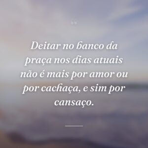 Deitar no banco da praça nos dias atuais não é mais por amor ou por cachaça, e sim por cansaço.