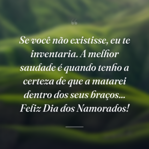 Se você não existisse, eu te inventaria. A melhor saudade é quando tenho a certeza de que a matarei dentro dos seus braços... Feliz Dia dos Namorados!