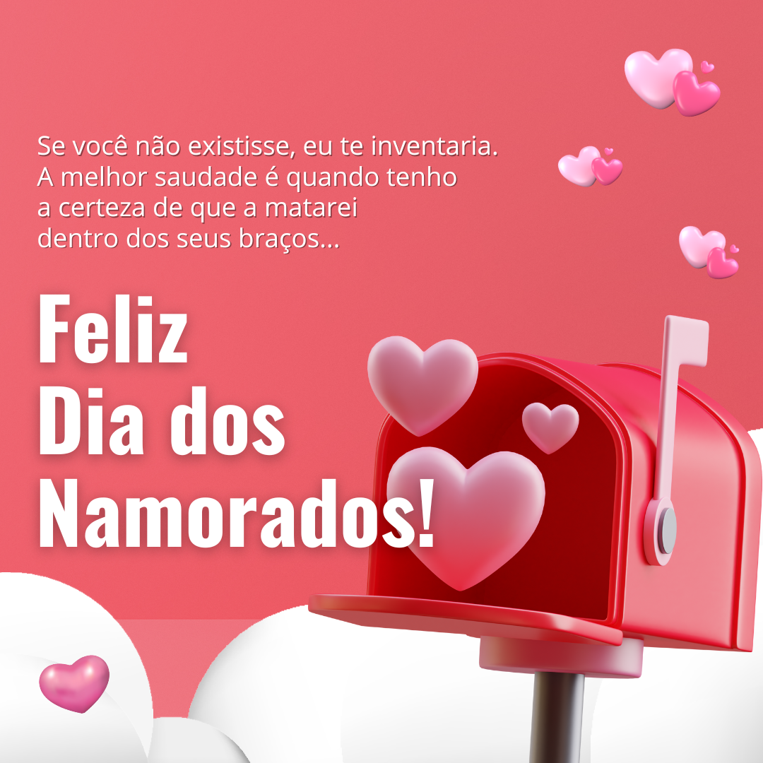 Se você não existisse, eu te inventaria. A melhor saudade é quando tenho a certeza de que a matarei dentro dos seus braços... Feliz Dia dos Namorados!