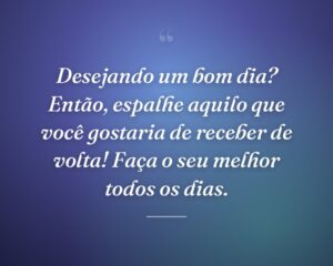 Desejando um bom dia? Então, espalhe aquilo que você gostaria de receber de volta! Faça o seu melhor todos os dias.
