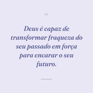 Deus é capaz de transformar fraqueza do seu passado em força para encarar o seu futuro.