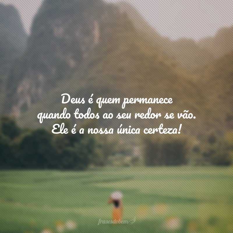 Deus é quem permanece quando todos ao seu redor se vão. Ele é a nossa única certeza!