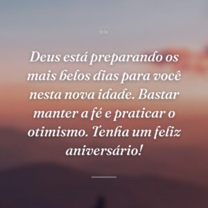 Deus está preparando os mais belos dias para você nesta nova idade. Bastar manter a fé e praticar o otimismo. Tenha um feliz aniversário!