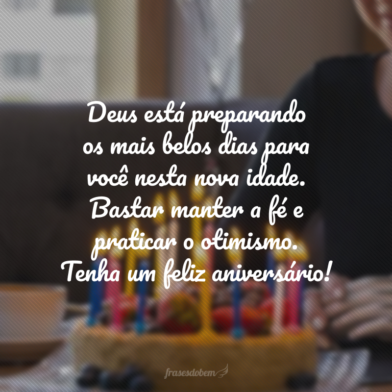 Deus está preparando os mais belos dias para você nesta nova idade. Bastar manter a fé e praticar o otimismo. Tenha um feliz aniversário!