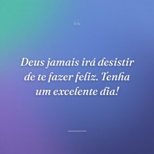 Deus jamais irá desistir de te fazer feliz. Tenha um excelente dia!