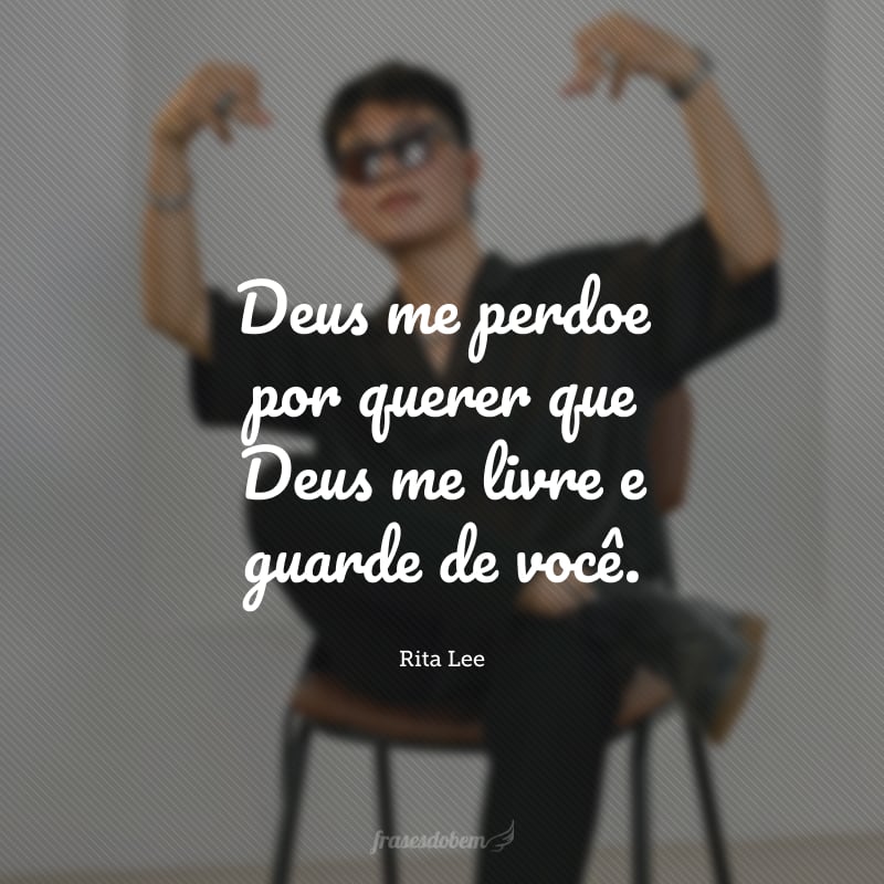 Deus me perdoe por querer que Deus me livre e guarde de você.