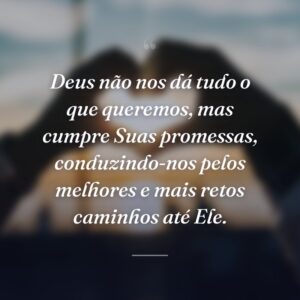 Deus não nos dá tudo o que queremos, mas cumpre Suas promessas, conduzindo-nos pelos melhores e mais retos caminhos até Ele.