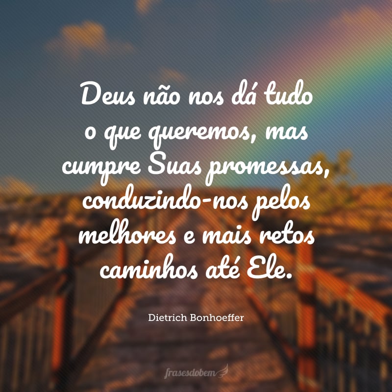 Deus não nos dá tudo o que queremos, mas cumpre Suas promessas, conduzindo-nos pelos melhores e mais retos caminhos até Ele.