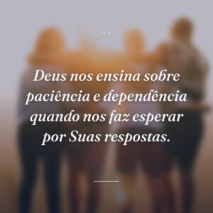 Deus nos ensina sobre paciência e dependência quando nos faz esperar por Suas respostas.