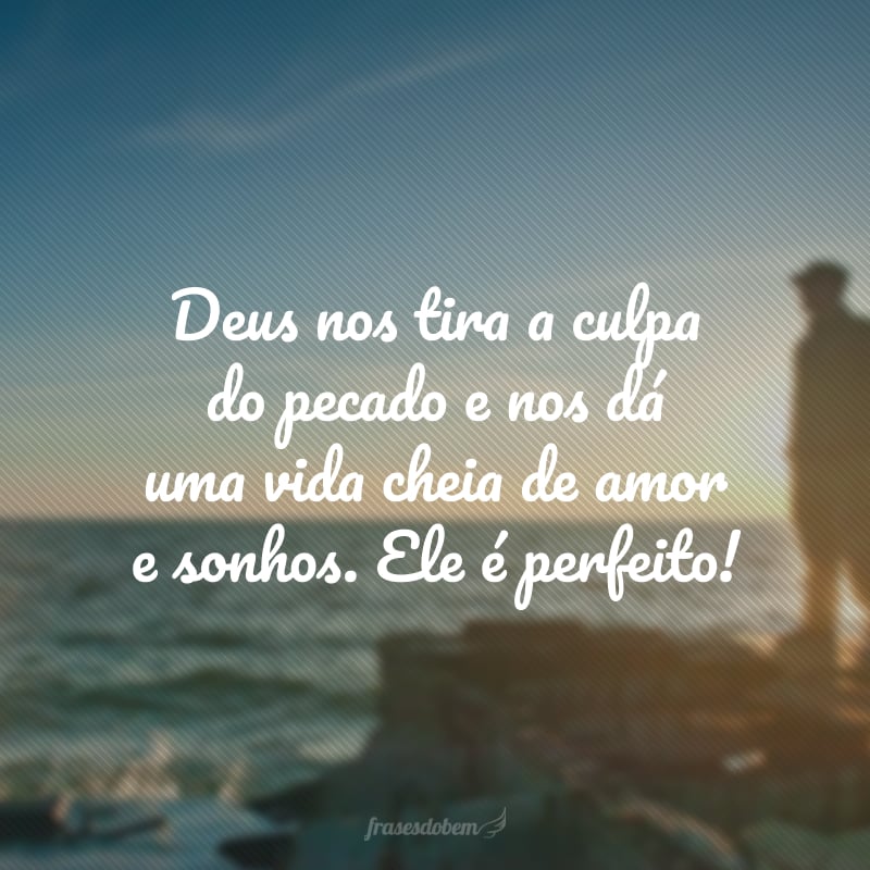 Deus nos tira a culpa do pecado e nos dá uma vida cheia de amor e sonhos. Ele é perfeito!