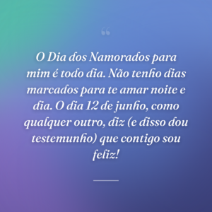 O Dia dos Namorados para mim é todo dia. Não tenho dias marcados para te amar noite e dia. O dia 12 de junho, como qualquer outro, diz (e disso dou testemunho) que contigo sou feliz!