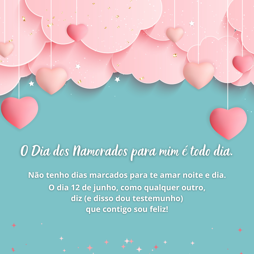 O Dia dos Namorados para mim é todo dia. Não tenho dias marcados para te amar noite e dia. O dia 12 de junho, como qualquer outro, diz (e disso dou testemunho) que contigo sou feliz!