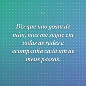 Diz que não gosta de mim, mas me segue em todas as redes e acompanha cada um de meus passos.