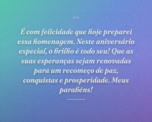 É com felicidade que hoje preparei essa homenagem. Neste aniversário especial, o brilho é todo seu! Que as suas esperanças sejam renovadas para um recomeço de paz, conquistas e prosperidade. Meus parabéns!