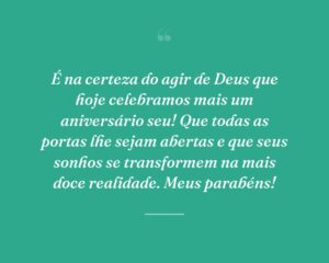 É na certeza do agir de Deus que hoje celebramos mais um aniversário seu! Que todas as portas lhe sejam abertas e que seus sonhos se transformem na mais doce realidade. Meus parabéns!
