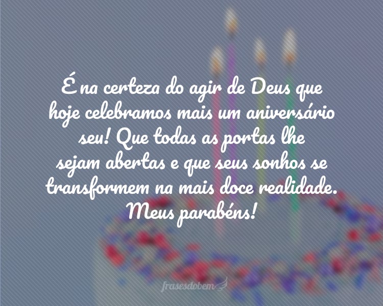 É na certeza do agir de Deus que hoje celebramos mais um aniversário seu! Que todas as portas lhe sejam abertas e que seus sonhos se transformem na mais doce realidade. Meus parabéns!