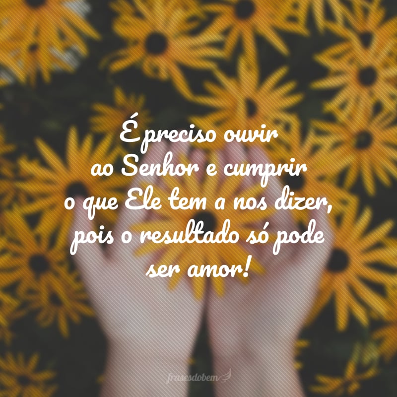 É preciso ouvir ao Senhor e cumprir o que Ele tem a nos dizer, pois o resultado só pode ser amor!