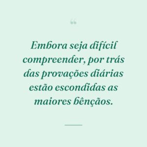 Embora seja difícil compreender, por trás das provações diárias estão escondidas as maiores bênçãos.