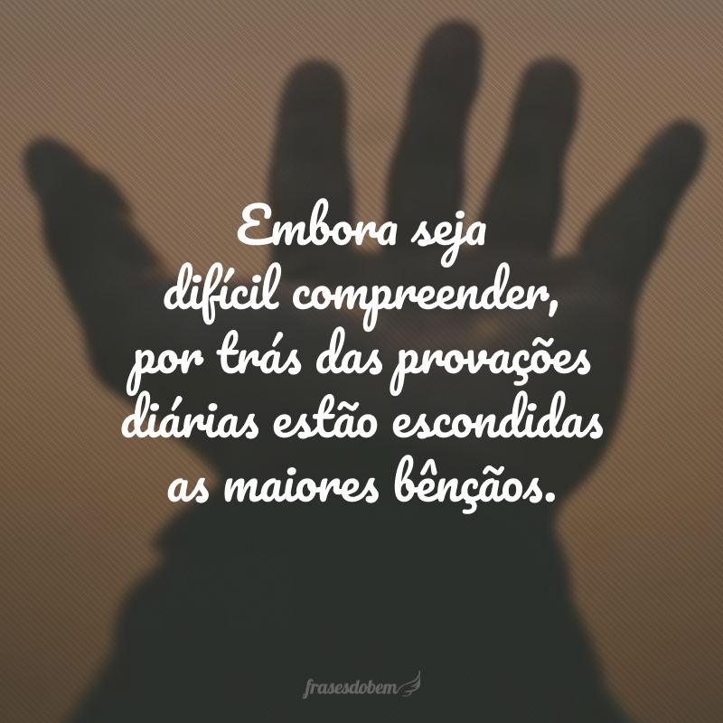 Embora seja difícil compreender, por trás das provações diárias estão escondidas as maiores bênçãos.