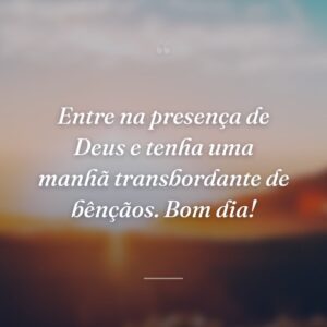 Entre na presença de Deus e tenha uma manhã transbordante de bênçãos. Bom dia!