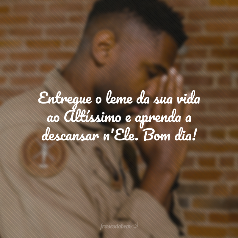 Entregue o leme da sua vida ao Altíssimo e aprenda a descansar n'Ele. Bom dia! 