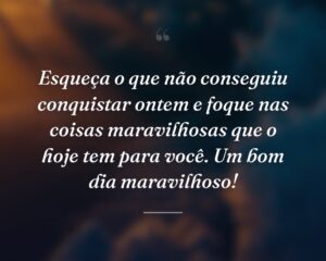 Esqueça o que não conseguiu conquistar ontem e foque nas coisas maravilhosas que o hoje tem para você. Um bom dia maravilhoso!