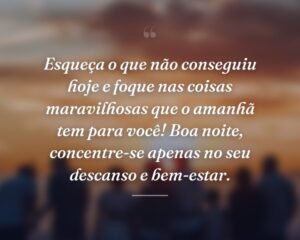 Esqueça o que não conseguiu hoje e foque nas coisas maravilhosas que o amanhã tem para você! Boa noite, concentre-se apenas no seu descanso e bem-estar.