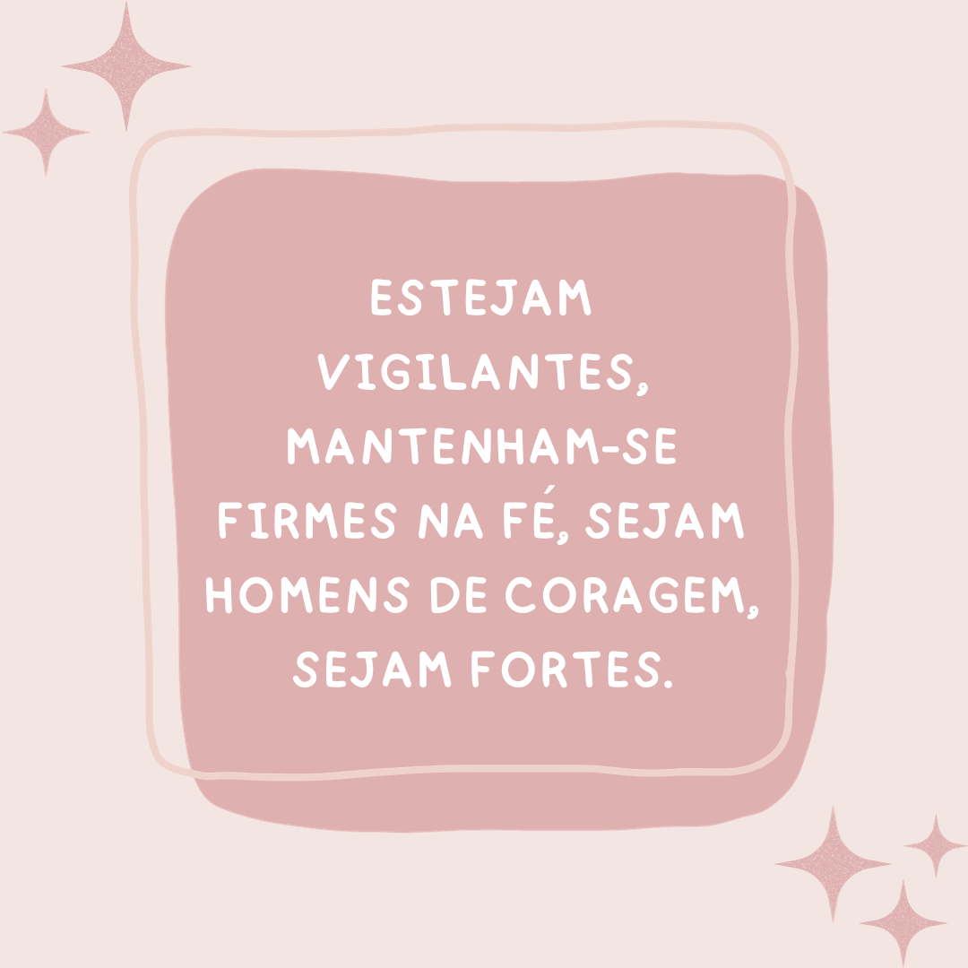 Estejam vigilantes, mantenham-se firmes na fé, sejam homens de coragem, sejam fortes.