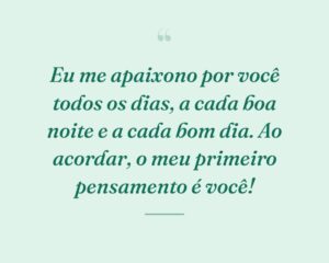 Eu me apaixono por você todos os dias, a cada boa noite e a cada bom dia. Ao acordar, o meu primeiro pensamento é você!
