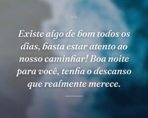 Existe algo de bom todos os dias, basta estar atento ao nosso caminhar! Boa noite para você, tenha o descanso que realmente merece.