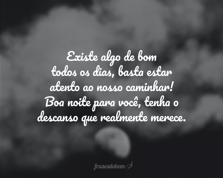 Existe algo de bom todos os dias, basta estar atento ao nosso caminhar! Boa noite para você, tenha o descanso que realmente merece.