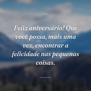 Feliz aniversário! Que você possa, mais uma vez, encontrar a felicidade nas pequenas coisas.