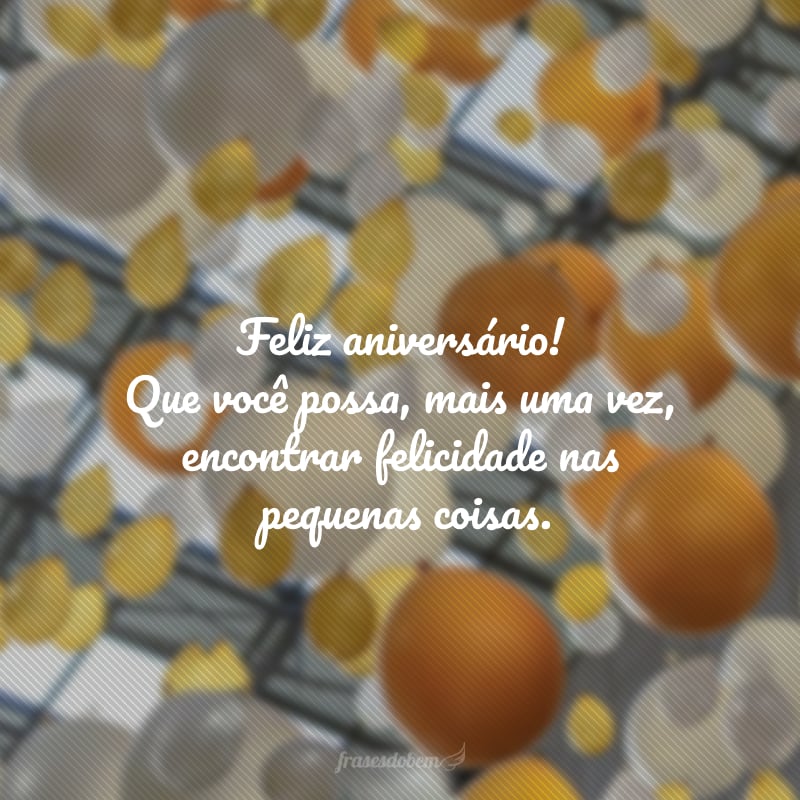 Feliz aniversário! Que você possa, mais uma vez, encontrar a felicidade nas pequenas coisas.