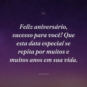 Feliz aniversário, sucesso para você! Que esta data especial se repita por muitos e muitos anos em sua vida.