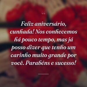 Feliz aniversário, cunhada! Nos conhecemos há pouco tempo, mas já posso dizer que tenho um carinho muito grande por você. Parabéns e sucesso!