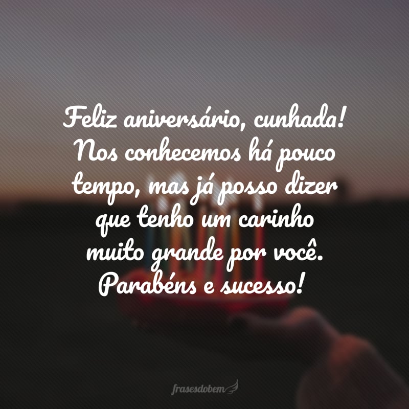 Feliz aniversário, cunhada! Nos conhecemos há pouco tempo, mas já posso dizer que tenho um carinho muito grande por você. Parabéns e sucesso!