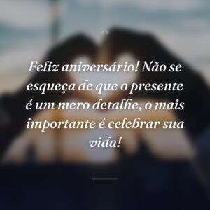 Feliz aniversário! Não se esqueça de que o presente é um mero detalhe, o mais importante é celebrar sua vida!