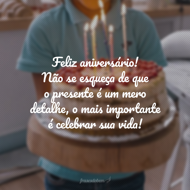 Feliz aniversário! Não se esqueça de que o presente é um mero detalhe, o mais importante é celebrar sua vida!