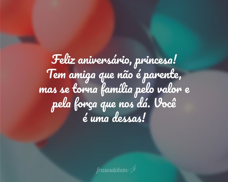 Feliz aniversário, princesa! Tem amiga que não é parente, mas se torna família pelo valor e pela força que nos dá. Você é uma dessas!