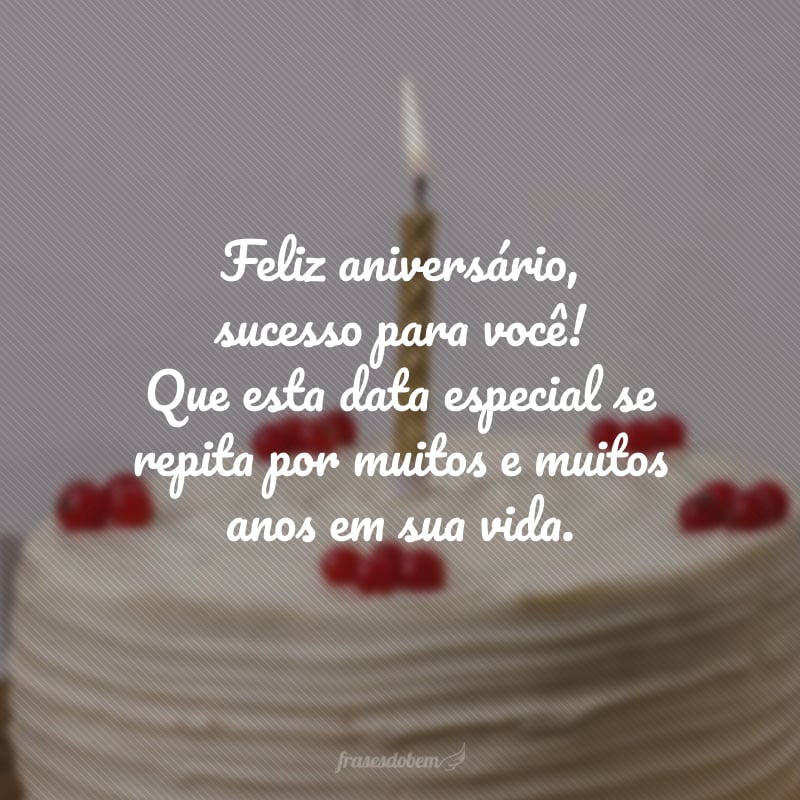 Feliz aniversário, sucesso para você! Que esta data especial se repita por muitos e muitos anos em sua vida.