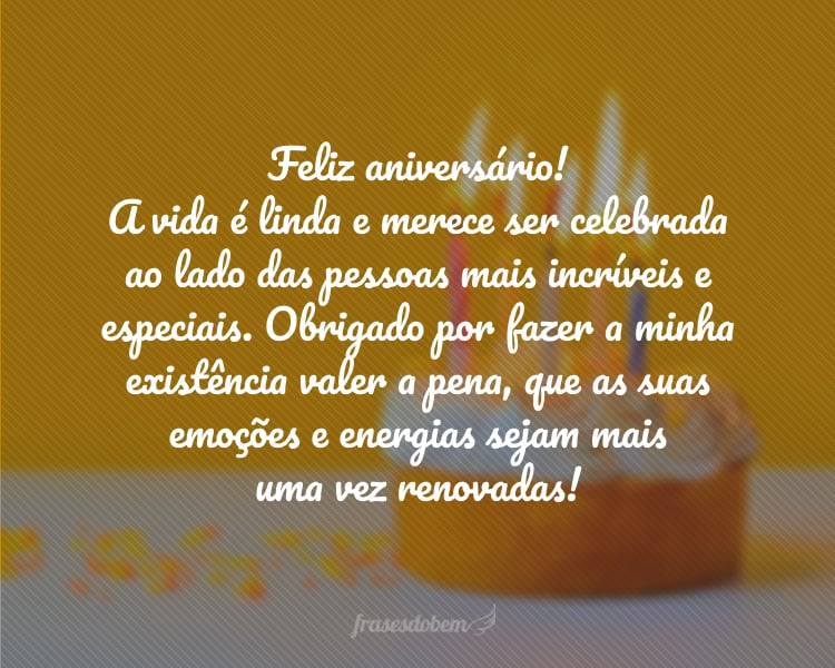 Feliz aniversário! A vida é linda e merece ser celebrada ao lado das pessoas mais incríveis e especiais. Obrigado por fazer a minha existência valer a pena, que as suas emoções e energias sejam mais uma vez renovadas!