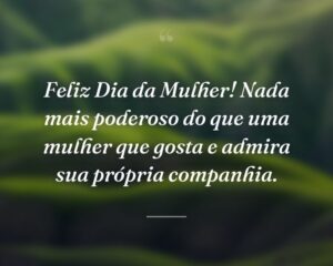 Feliz Dia da Mulher! Nada mais poderoso do que uma mulher que gosta e admira sua própria companhia.